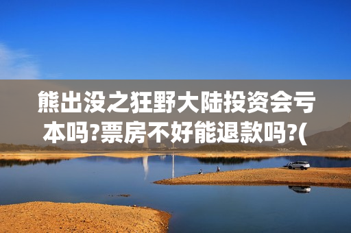 熊出没之狂野大陆投资会亏本吗?票房不好能退款吗?(熊出没之狂野大陆完整版电影全集)