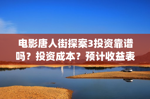 电影唐人街探案3投资靠谱吗？投资成本？预计收益表？(电影唐人街探案2)