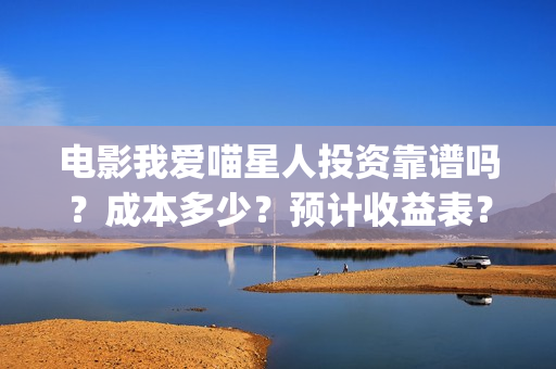 电影我爱喵星人投资靠谱吗？成本多少？预计收益表？(电影我爱喵星人所有歌曲)
