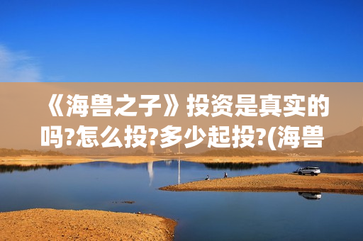 《海兽之子》投资是真实的吗?怎么投?多少起投?(海兽之子 剧情)