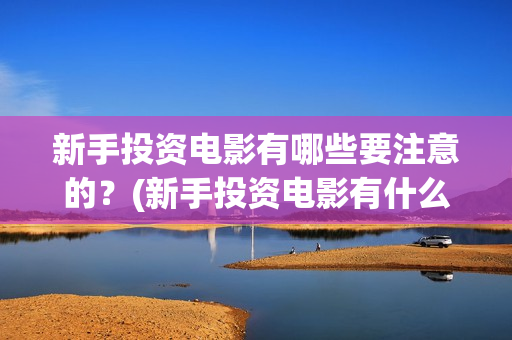 新手投资电影有哪些要注意的？(新手投资电影有什么好处)