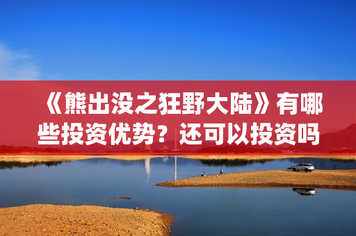 《熊出没之狂野大陆》有哪些投资优势？还可以投资吗？(熊出没之狂野大陆电影)