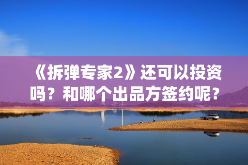 《拆弹专家2》还可以投资吗？和哪个出品方签约呢？(拆弹专家2剧情介绍)