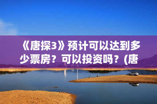 《唐探3》预计可以达到多少票房？可以投资吗？(唐探3何时上线)
