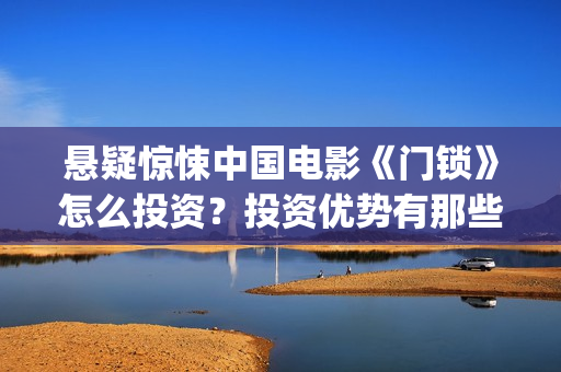 悬疑惊悚中国电影《门锁》怎么投资？投资优势有那些？(高口碑惊悚悬疑电影中国)