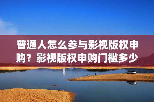 普通人怎么参与影视版权申购？影视版权申购门槛多少？(普通人怎么参与大健康)