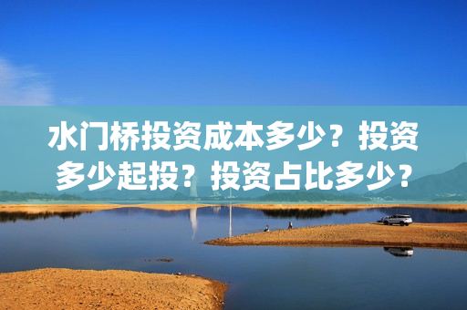 水门桥投资成本多少？投资多少起投？投资占比多少？(水门桥电影投资项目)