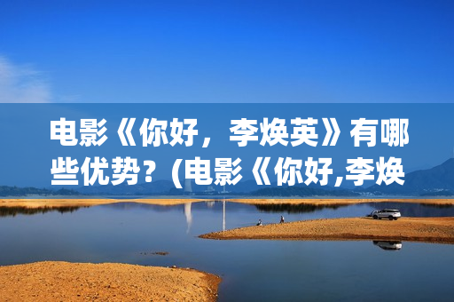 电影《你好，李焕英》有哪些优势？(电影《你好,李焕英》总票房破43亿元)