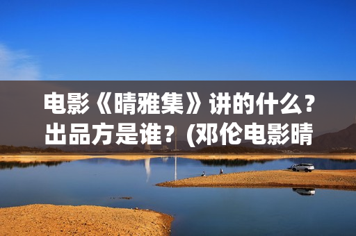 电影《晴雅集》讲的什么？出品方是谁？(邓伦电影晴雅集)