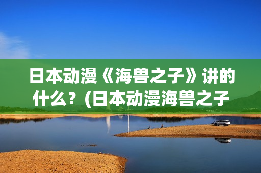 日本动漫《海兽之子》讲的什么？(日本动漫海兽之子)