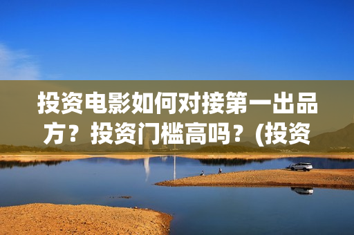 投资电影如何对接第一出品方？投资门槛高吗？(投资电影如何赚钱)
