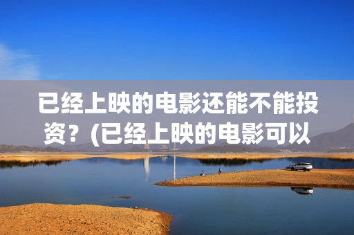 已经上映的电影还能不能投资？(已经上映的电影可以参加电影节吗)