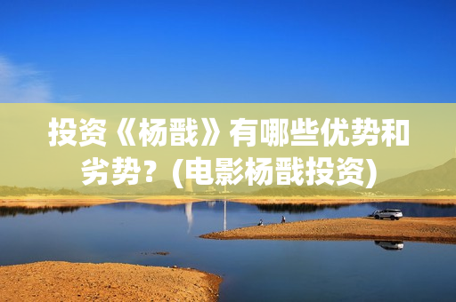 投资《杨戬》有哪些优势和劣势？(电影杨戬投资)
