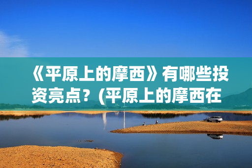 《平原上的摩西》有哪些投资亮点？(平原上的摩西在线读)