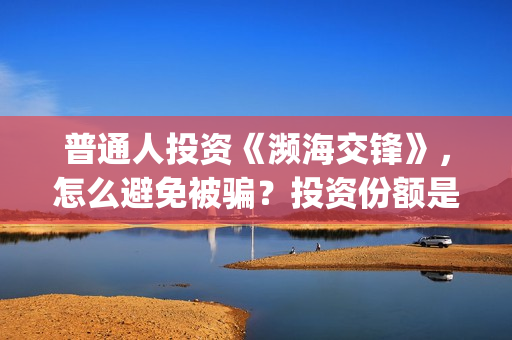 普通人投资《濒海交锋》，怎么避免被骗？投资份额是真的吗？(普通人投资的误区在哪里)