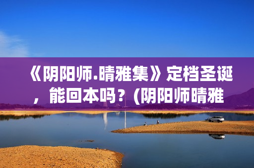 《阴阳师.晴雅集》定档圣诞，能回本吗？(阴阳师晴雅集)
