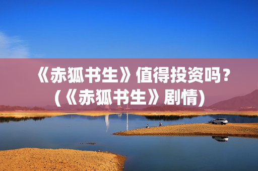 《赤狐书生》值得投资吗？(《赤狐书生》剧情)