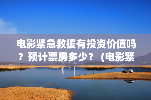 电影紧急救援有投资价值吗？预计票房多少？ (电影紧急救援怎么样)