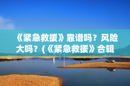 《紧急救援》靠谱吗？风险大吗？(《紧急救援》合辑)