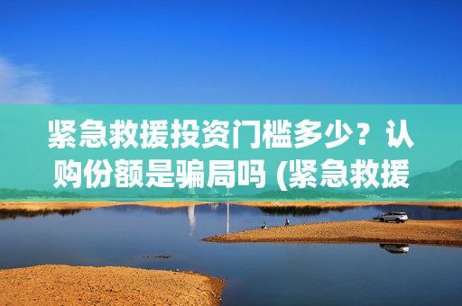 紧急救援投资门槛多少？认购份额是骗局吗 (紧急救援的投资)