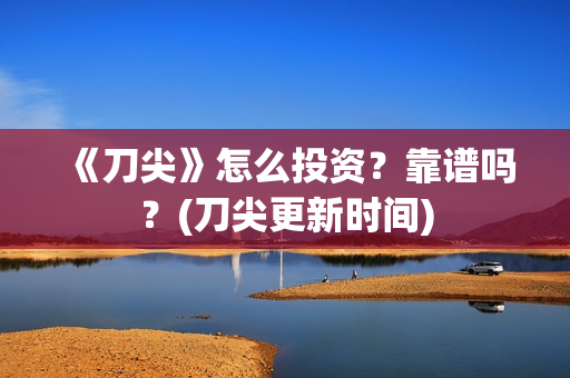 《刀尖》怎么投资？靠谱吗？(刀尖更新时间)