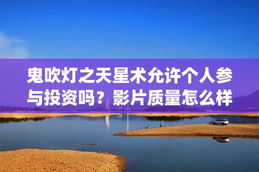 鬼吹灯之天星术允许个人参与投资吗？影片质量怎么样？ (鬼吹灯之天星术免费观看完整版)