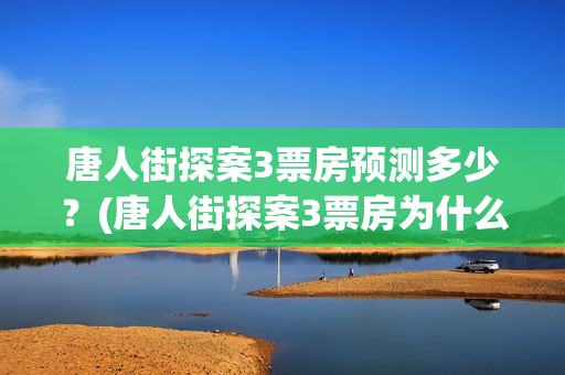 唐人街探案3票房预测多少？(唐人街探案3票房为什么那么高)