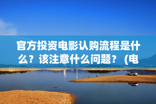 官方投资电影认购流程是什么？该注意什么问题？ (电影投资官网)