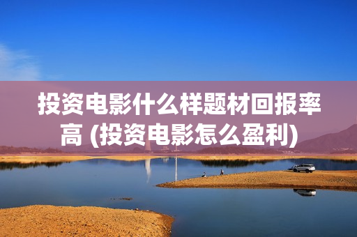 投资电影什么样题材回报率高 (投资电影怎么盈利)