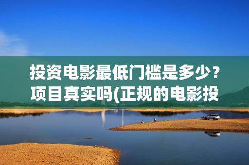 投资电影最低门槛是多少？项目真实吗(正规的电影投资最少投多少钱)
