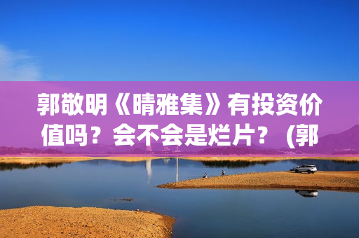 郭敬明《晴雅集》有投资价值吗？会不会是烂片？ (郭敬明《晴雅集》免费观看)