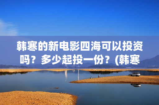 韩寒的新电影四海可以投资吗？多少起投一份？(韩寒2021第四部电影)