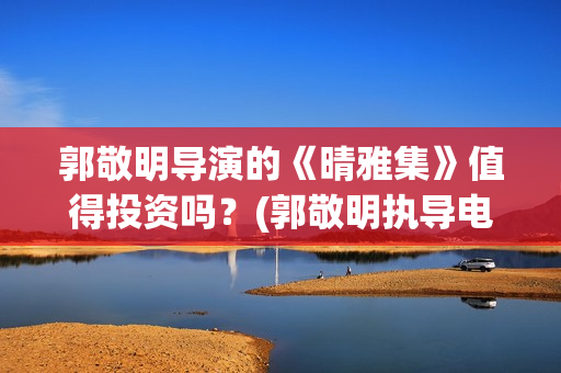 郭敬明导演的《晴雅集》值得投资吗？(郭敬明执导电影)