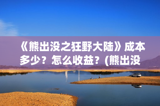 《熊出没之狂野大陆》成本多少？怎么收益？(熊出没之狂野大陆完整版电影全集)