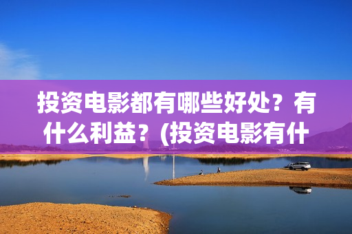 投资电影都有哪些好处？有什么利益？(投资电影有什么好处)