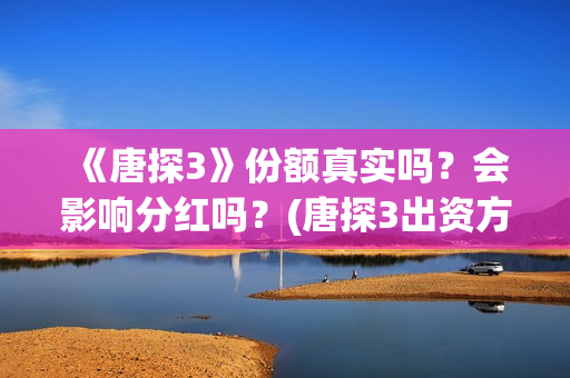 《唐探3》份额真实吗？会影响分红吗？(唐探3出资方)