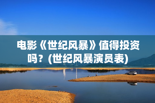 电影《世纪风暴》值得投资吗？(世纪风暴演员表)
