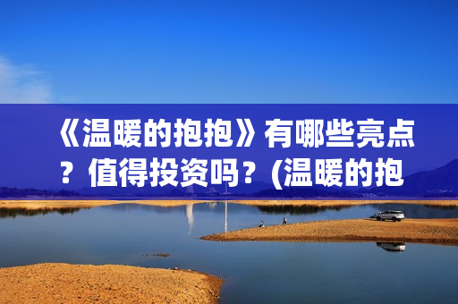 《温暖的抱抱》有哪些亮点？值得投资吗？(温暖的抱抱在线观看完整版高清免费)
