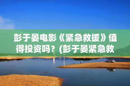 彭于晏电影《紧急救援》值得投资吗？(彭于晏紧急救援剧照)