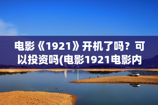 电影《1921》开机了吗？可以投资吗(电影1921电影内容)