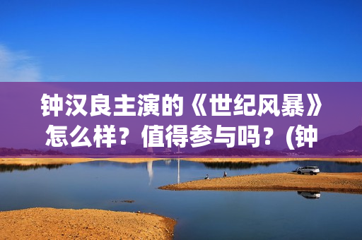 钟汉良主演的《世纪风暴》怎么样？值得参与吗？(钟汉良主演的电视剧最好看的十部)