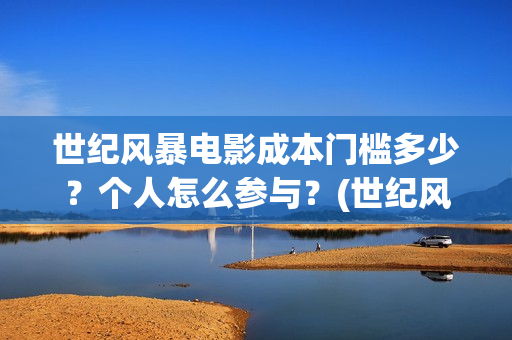 世纪风暴电影成本门槛多少？个人怎么参与？(世纪风暴电影什么时候上映的)