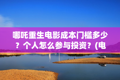 哪吒重生电影成本门槛多少？个人怎么参与投资？(电影 哪吒重生)