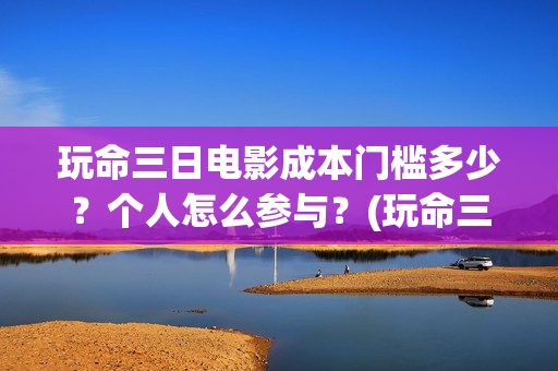 玩命三日电影成本门槛多少？个人怎么参与？(玩命三日电影雅酷网)