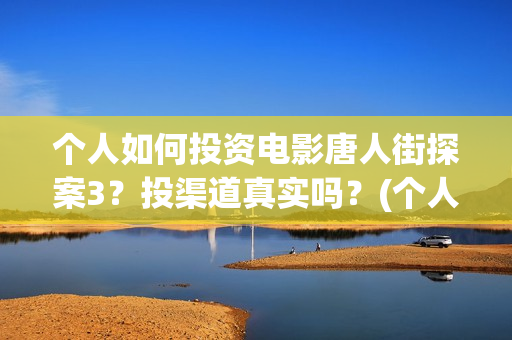 个人如何投资电影唐人街探案3？投渠道真实吗？(个人如何投资电影)