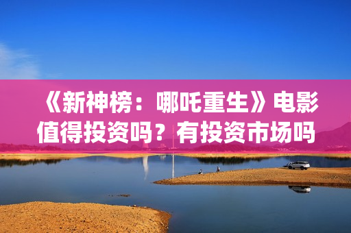 《新神榜：哪吒重生》电影值得投资吗？有投资市场吗？怎么参与？(新神榜哪吒重生2什么时候上映)