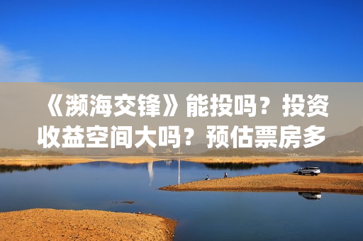 《濒海交锋》能投吗？投资收益空间大吗？预估票房多少？(濒海交锋最新进展)