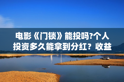 电影《门锁》能投吗?个人投资多久能拿到分红？收益空间大吗？(门锁电影百度百科)