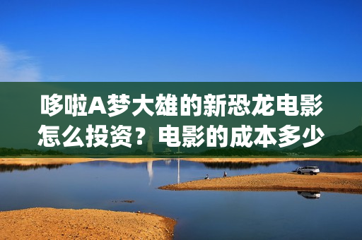 哆啦A梦大雄的新恐龙电影怎么投资？电影的成本多少？个人可以参与吗？(哆啦a梦大雄的月球探险记)