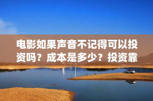 电影如果声音不记得可以投资吗？成本是多少？投资靠谱吗？(电影如果声音不记得)